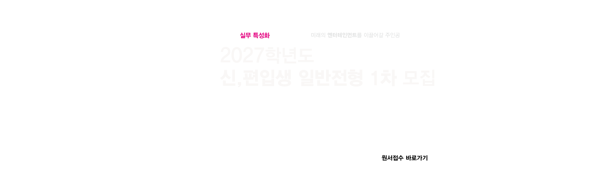 2027학년도 신,편입생 일반전형1차모집 미래의 엔터테인먼트를 이끌어갈 주인공 수능,내신 미반영, 100%실기,면접 대학 수시정시 중복지원 가능